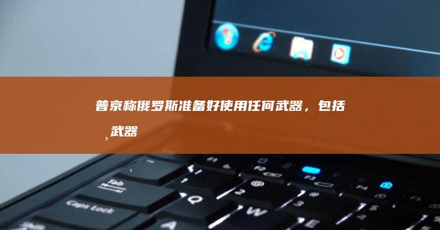 普京称「俄罗斯准备好使用任何武器，包括核武器」，释放了哪些信号？