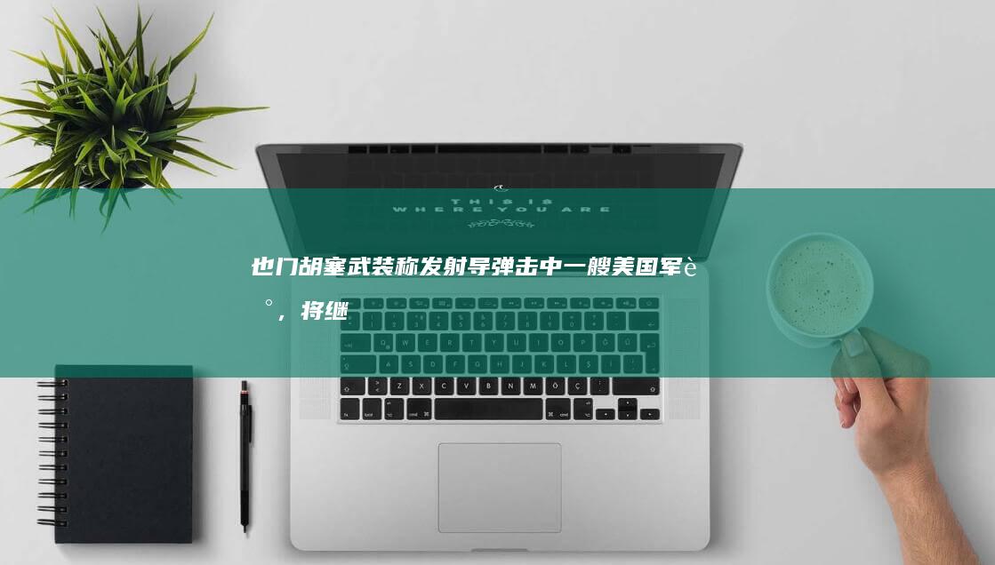 也门胡塞武装称发射导弹击中一艘美国军舰，将继续阻止与以色列有关联的船只，释放了哪些信号？