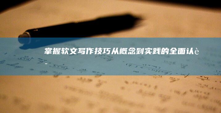 掌握软文写作技巧：从概念到实践的全面认识