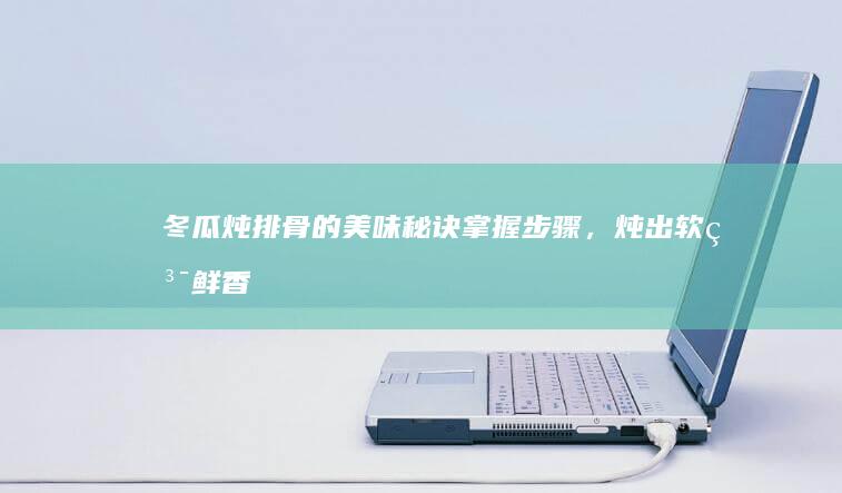 冬瓜炖排骨的美味秘诀：掌握步骤，炖出软糯鲜香